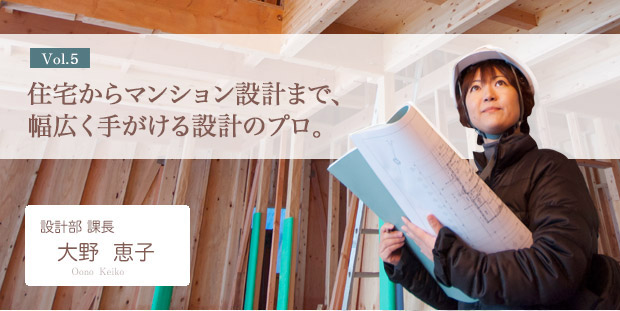 住宅からマンション設計まで、幅広く手がける設計のプロ。設計部課長：大野恵子